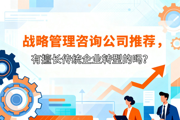 戰(zhàn)略管理咨詢公司推薦，有擅長傳統(tǒng)企業(yè)轉型的嗎？