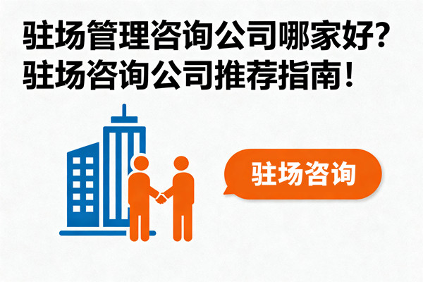 駐場(chǎng)管理咨詢公司哪家好？駐場(chǎng)咨詢公司推薦指南！