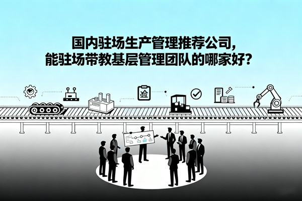 國內駐場生產管理推薦公司，能駐場帶教基層管理團隊的哪家好？