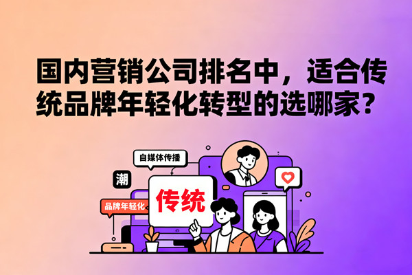 國(guó)內(nèi)營(yíng)銷(xiāo)公司排名中，適合傳統(tǒng)品牌年輕化轉(zhuǎn)型的選哪家？