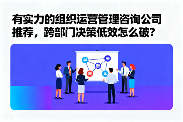 有實(shí)力的組織運(yùn)營(yíng)管理咨詢(xún)公司推薦，跨部門(mén)決策低效怎么破？