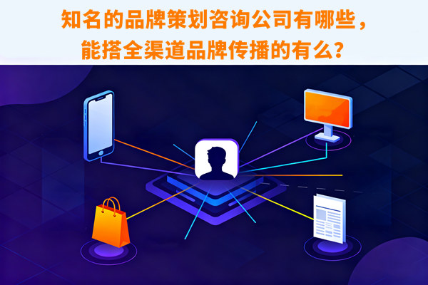 知名的品牌策劃咨詢(xún)公司有哪些，能搭全渠道品牌傳播的有么？