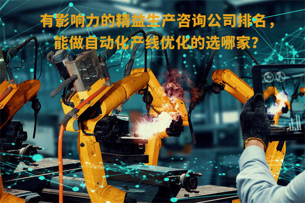 有影響力的精益生產(chǎn)咨詢公司排名，能做自動(dòng)化產(chǎn)線優(yōu)化的選哪家？