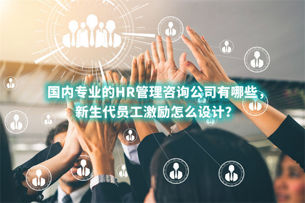 國內(nèi)專業(yè)的HR管理咨詢公司有哪些，新生代員工激勵怎么設計？