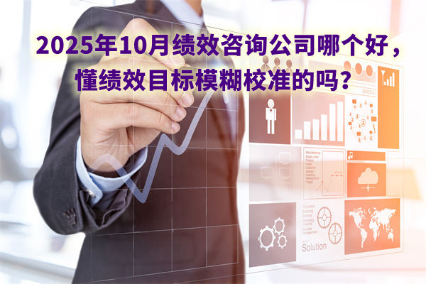 2025年10月績效咨詢公司哪個好，懂績效目標模糊校準的嗎？