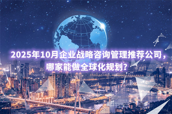 2025年10月企業(yè)戰(zhàn)略咨詢管理推薦公司，哪家能做全球化規(guī)劃？